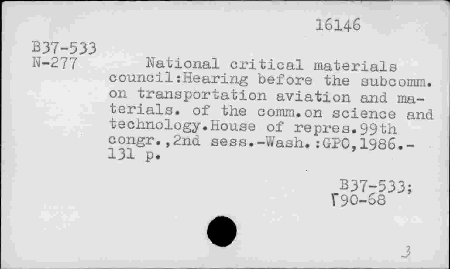 ﻿16146
B37-533 N-277
National critical materials council:Hearing before the subcomm, on transportation aviation and materials. of the comm.on science and technology.House of repres.99th congr.,2nd sess.-Wash.:GPO,1986.-131 p.
B37-533;
V9O-6S
J